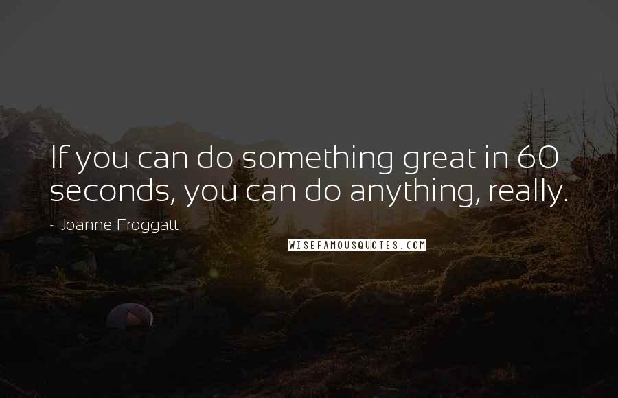 Joanne Froggatt Quotes: If you can do something great in 60 seconds, you can do anything, really.