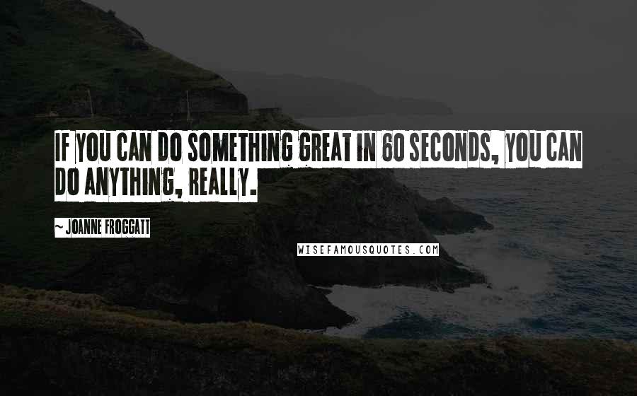 Joanne Froggatt Quotes: If you can do something great in 60 seconds, you can do anything, really.