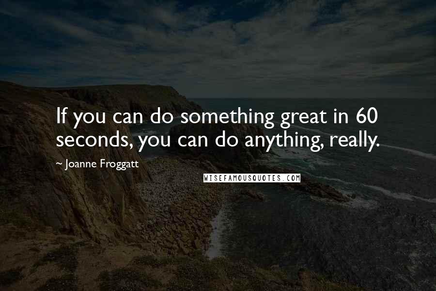 Joanne Froggatt Quotes: If you can do something great in 60 seconds, you can do anything, really.