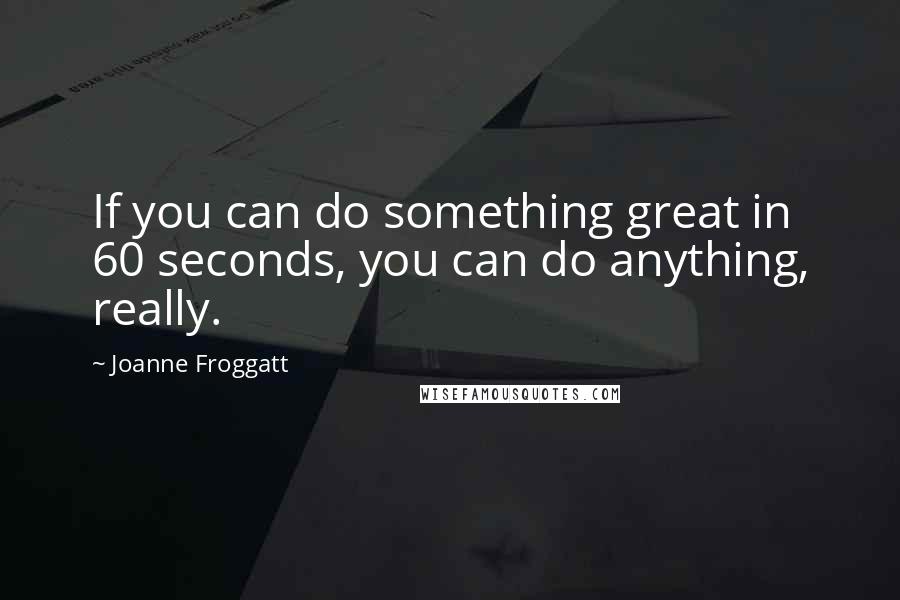 Joanne Froggatt Quotes: If you can do something great in 60 seconds, you can do anything, really.