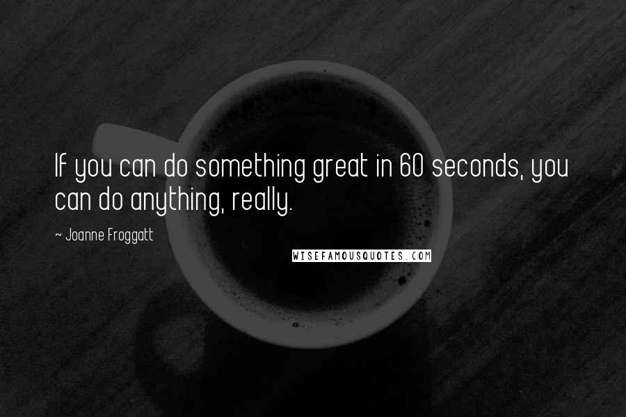 Joanne Froggatt Quotes: If you can do something great in 60 seconds, you can do anything, really.