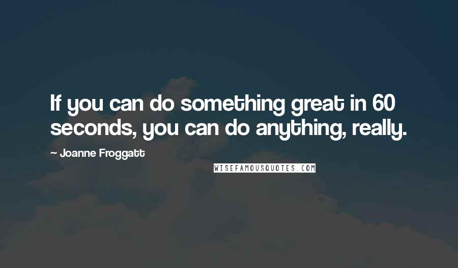 Joanne Froggatt Quotes: If you can do something great in 60 seconds, you can do anything, really.