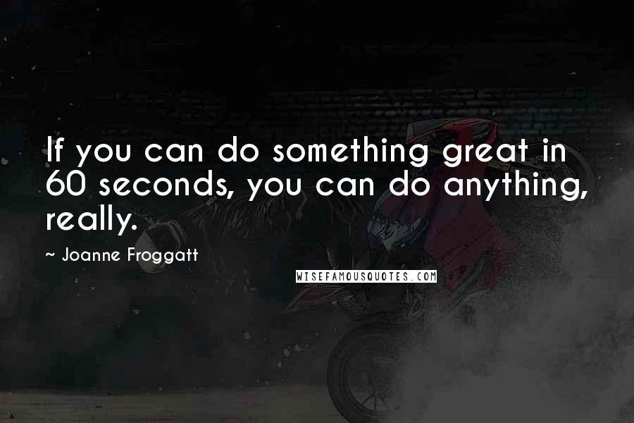Joanne Froggatt Quotes: If you can do something great in 60 seconds, you can do anything, really.