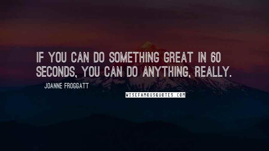 Joanne Froggatt Quotes: If you can do something great in 60 seconds, you can do anything, really.