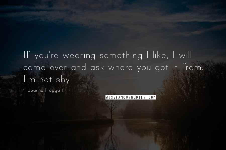 Joanne Froggatt Quotes: If you're wearing something I like, I will come over and ask where you got it from. I'm not shy!