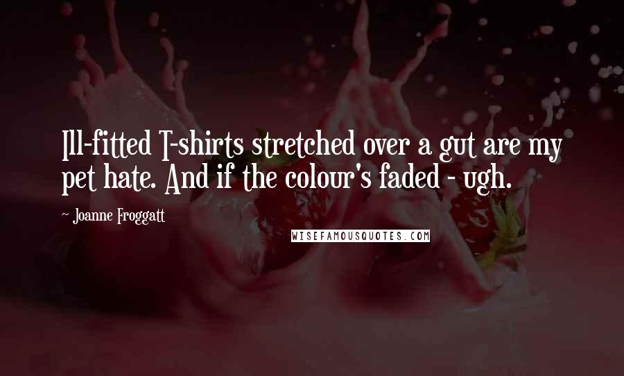 Joanne Froggatt Quotes: Ill-fitted T-shirts stretched over a gut are my pet hate. And if the colour's faded - ugh.