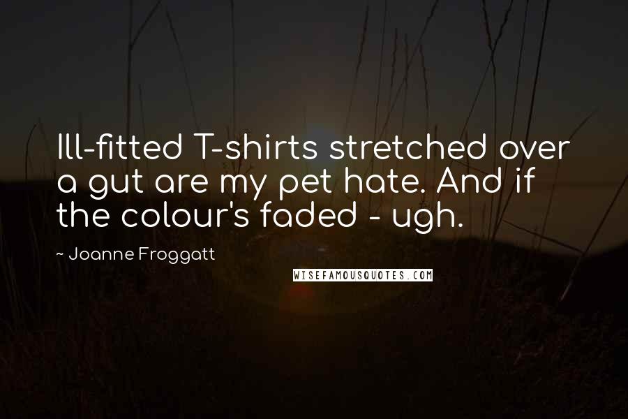 Joanne Froggatt Quotes: Ill-fitted T-shirts stretched over a gut are my pet hate. And if the colour's faded - ugh.