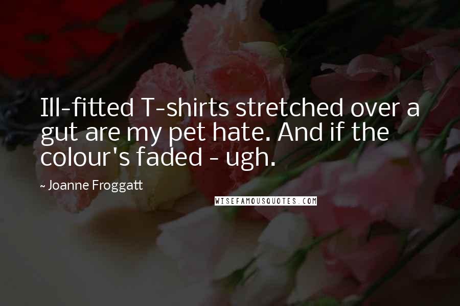 Joanne Froggatt Quotes: Ill-fitted T-shirts stretched over a gut are my pet hate. And if the colour's faded - ugh.