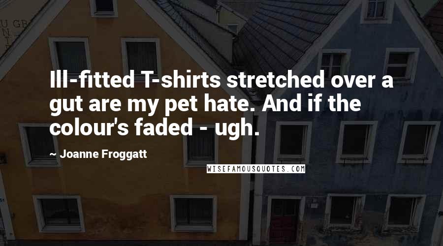 Joanne Froggatt Quotes: Ill-fitted T-shirts stretched over a gut are my pet hate. And if the colour's faded - ugh.