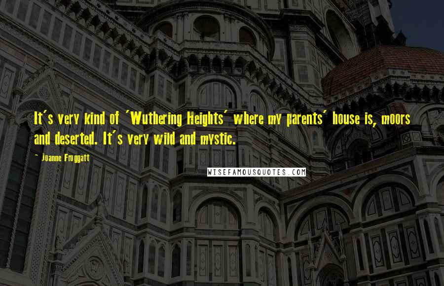 Joanne Froggatt Quotes: It's very kind of 'Wuthering Heights' where my parents' house is, moors and deserted. It's very wild and mystic.