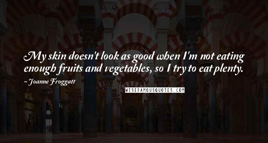 Joanne Froggatt Quotes: My skin doesn't look as good when I'm not eating enough fruits and vegetables, so I try to eat plenty.