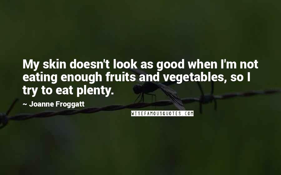 Joanne Froggatt Quotes: My skin doesn't look as good when I'm not eating enough fruits and vegetables, so I try to eat plenty.