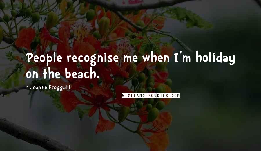 Joanne Froggatt Quotes: People recognise me when I'm holiday on the beach.