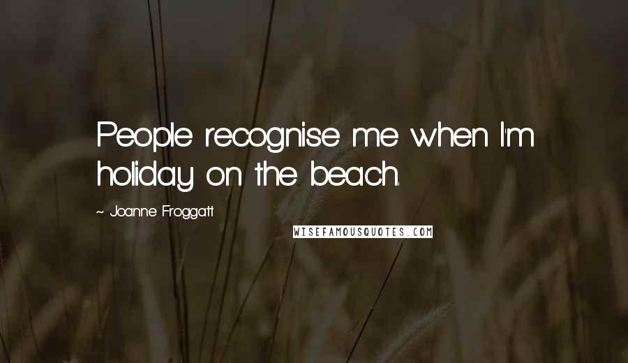 Joanne Froggatt Quotes: People recognise me when I'm holiday on the beach.
