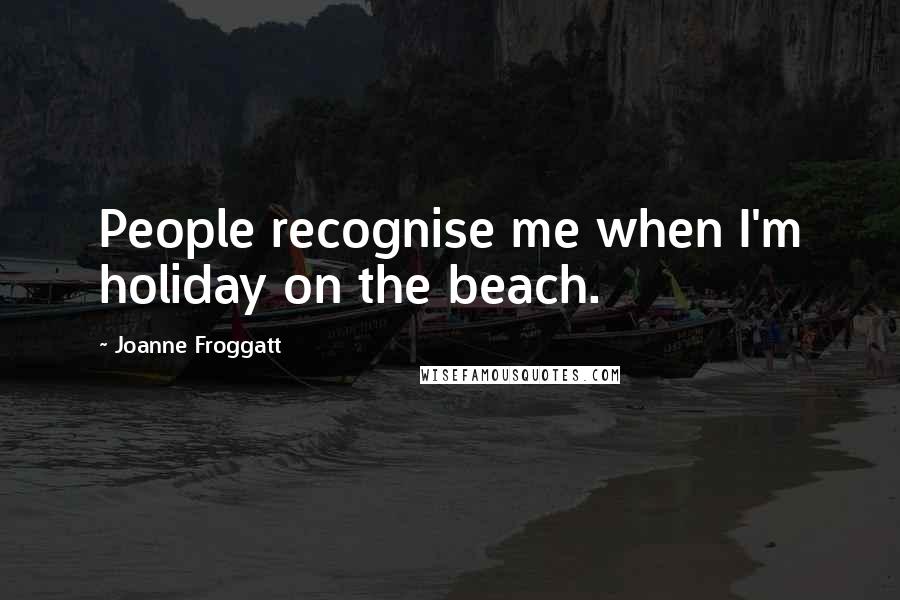 Joanne Froggatt Quotes: People recognise me when I'm holiday on the beach.
