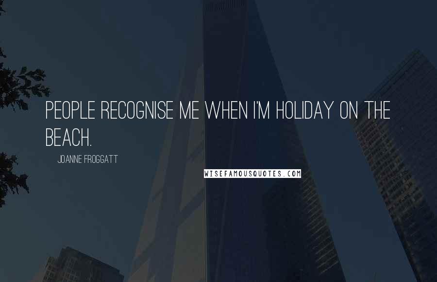 Joanne Froggatt Quotes: People recognise me when I'm holiday on the beach.