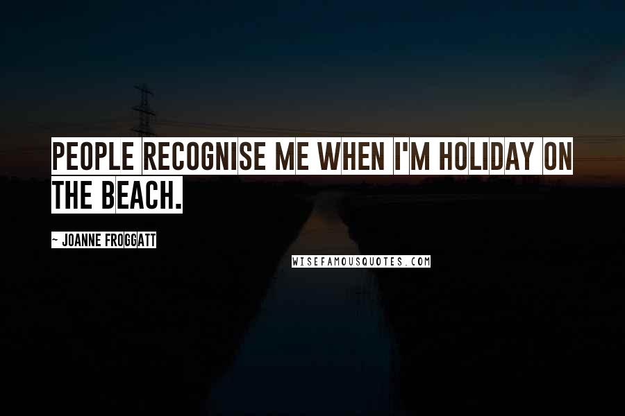 Joanne Froggatt Quotes: People recognise me when I'm holiday on the beach.