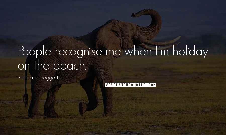 Joanne Froggatt Quotes: People recognise me when I'm holiday on the beach.