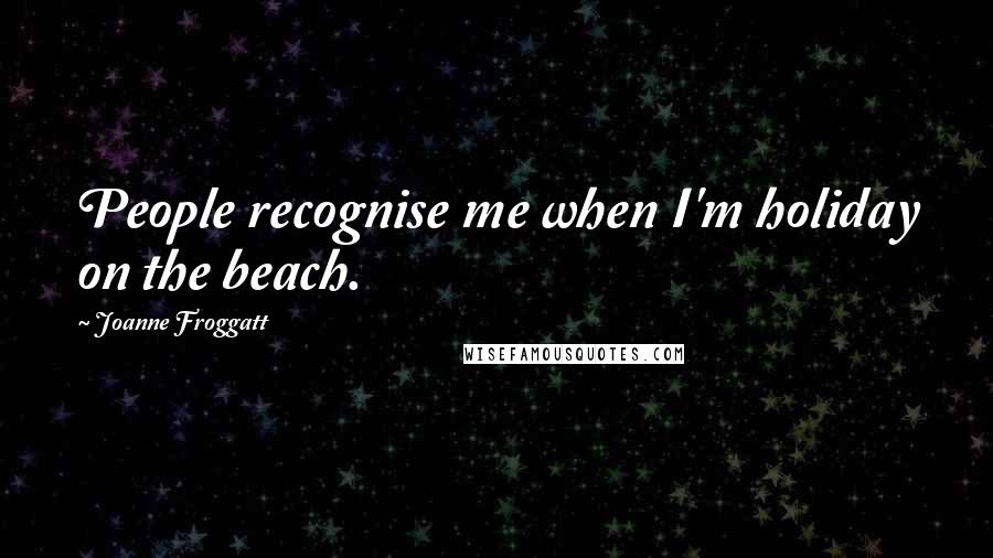 Joanne Froggatt Quotes: People recognise me when I'm holiday on the beach.