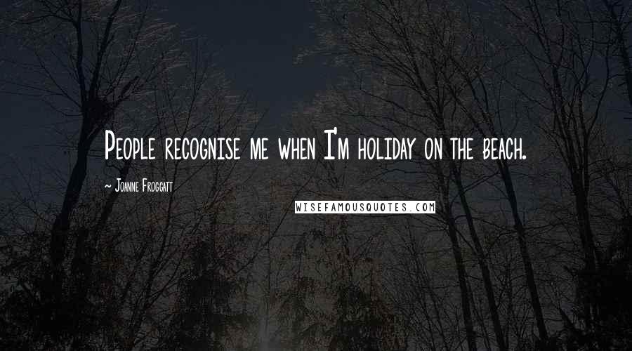 Joanne Froggatt Quotes: People recognise me when I'm holiday on the beach.