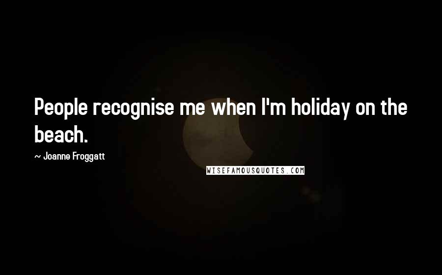 Joanne Froggatt Quotes: People recognise me when I'm holiday on the beach.