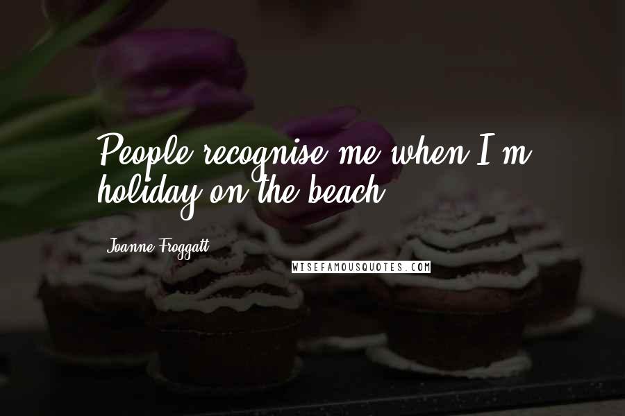 Joanne Froggatt Quotes: People recognise me when I'm holiday on the beach.