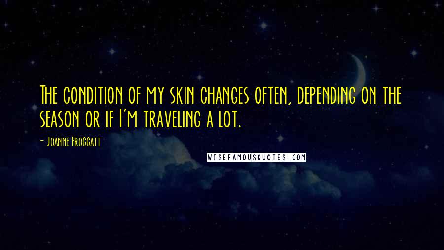 Joanne Froggatt Quotes: The condition of my skin changes often, depending on the season or if I'm traveling a lot.