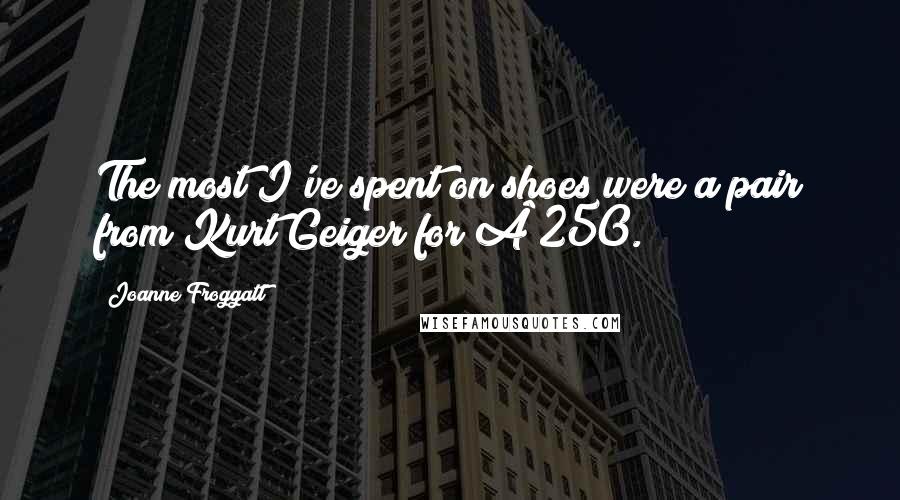 Joanne Froggatt Quotes: The most I've spent on shoes were a pair from Kurt Geiger for £250.