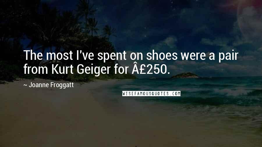 Joanne Froggatt Quotes: The most I've spent on shoes were a pair from Kurt Geiger for Â£250.