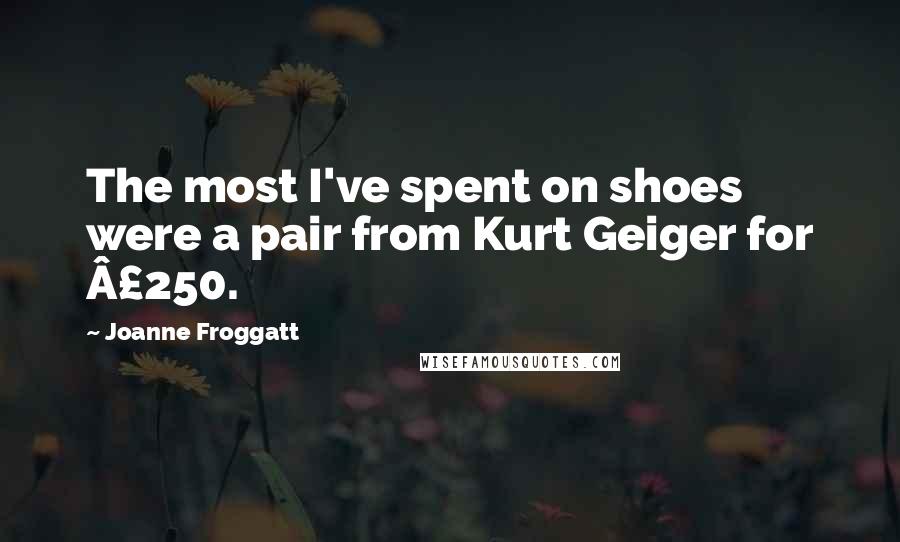 Joanne Froggatt Quotes: The most I've spent on shoes were a pair from Kurt Geiger for Â£250.