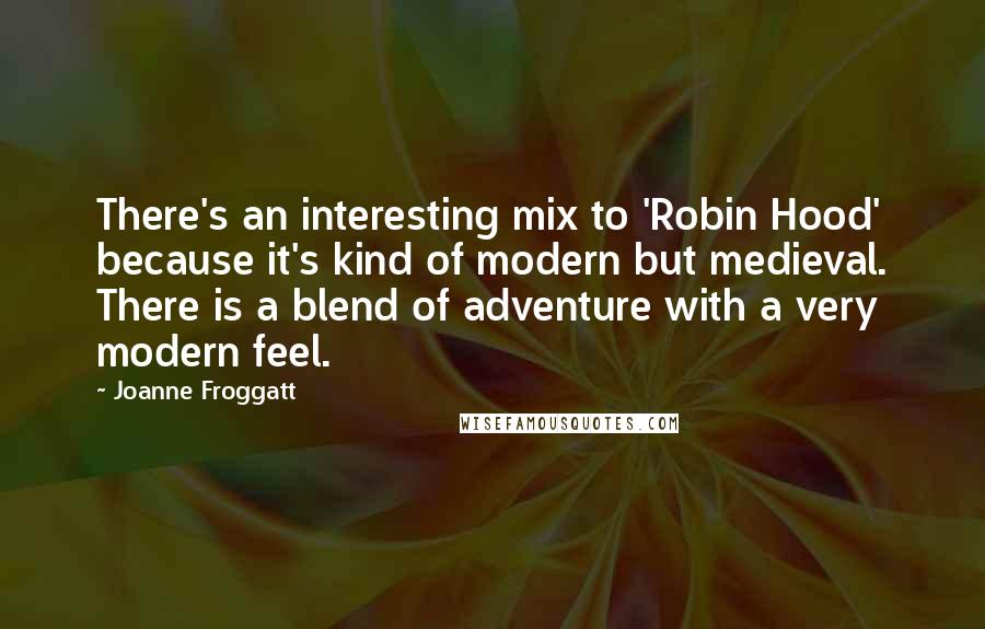 Joanne Froggatt Quotes: There's an interesting mix to 'Robin Hood' because it's kind of modern but medieval. There is a blend of adventure with a very modern feel.
