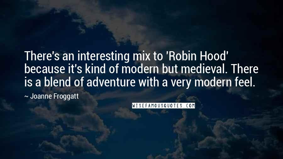 Joanne Froggatt Quotes: There's an interesting mix to 'Robin Hood' because it's kind of modern but medieval. There is a blend of adventure with a very modern feel.