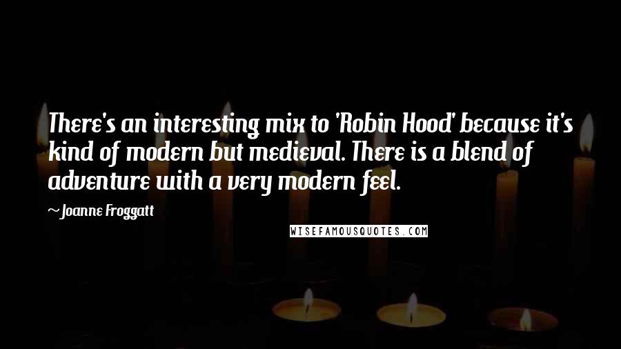 Joanne Froggatt Quotes: There's an interesting mix to 'Robin Hood' because it's kind of modern but medieval. There is a blend of adventure with a very modern feel.