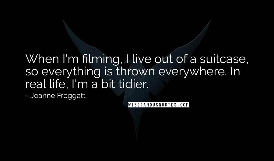 Joanne Froggatt Quotes: When I'm filming, I live out of a suitcase, so everything is thrown everywhere. In real life, I'm a bit tidier.