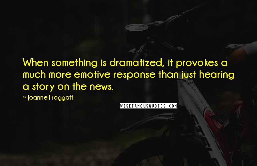 Joanne Froggatt Quotes: When something is dramatized, it provokes a much more emotive response than just hearing a story on the news.