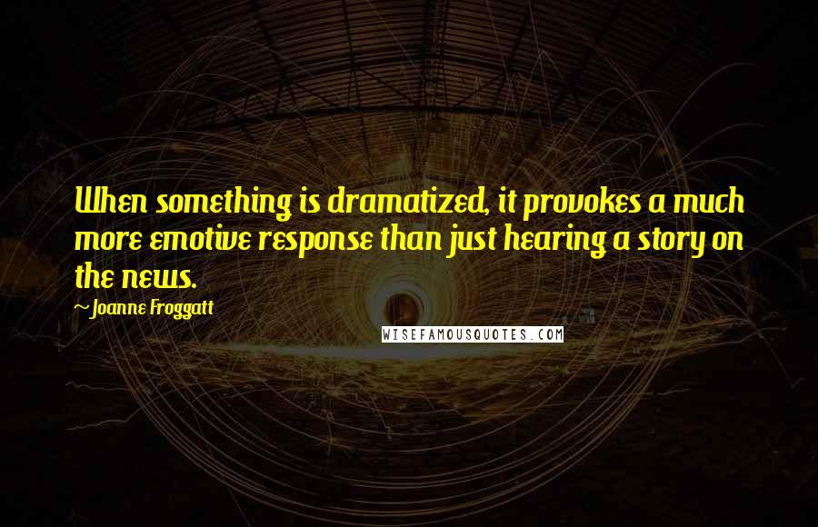 Joanne Froggatt Quotes: When something is dramatized, it provokes a much more emotive response than just hearing a story on the news.