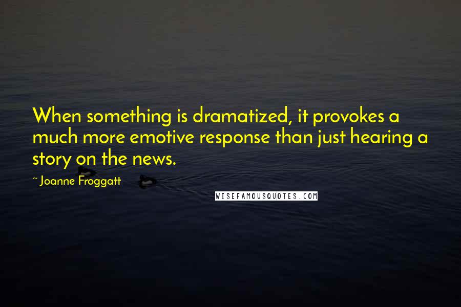 Joanne Froggatt Quotes: When something is dramatized, it provokes a much more emotive response than just hearing a story on the news.