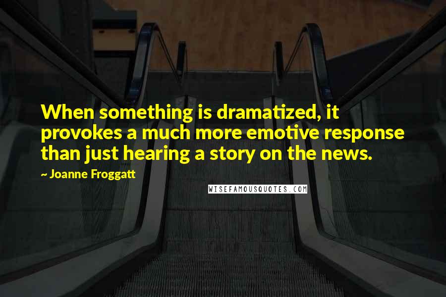 Joanne Froggatt Quotes: When something is dramatized, it provokes a much more emotive response than just hearing a story on the news.