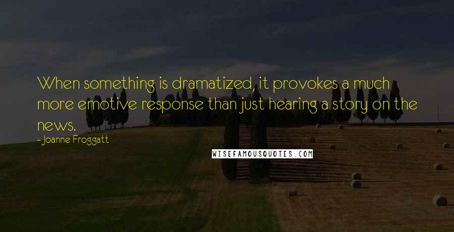 Joanne Froggatt Quotes: When something is dramatized, it provokes a much more emotive response than just hearing a story on the news.