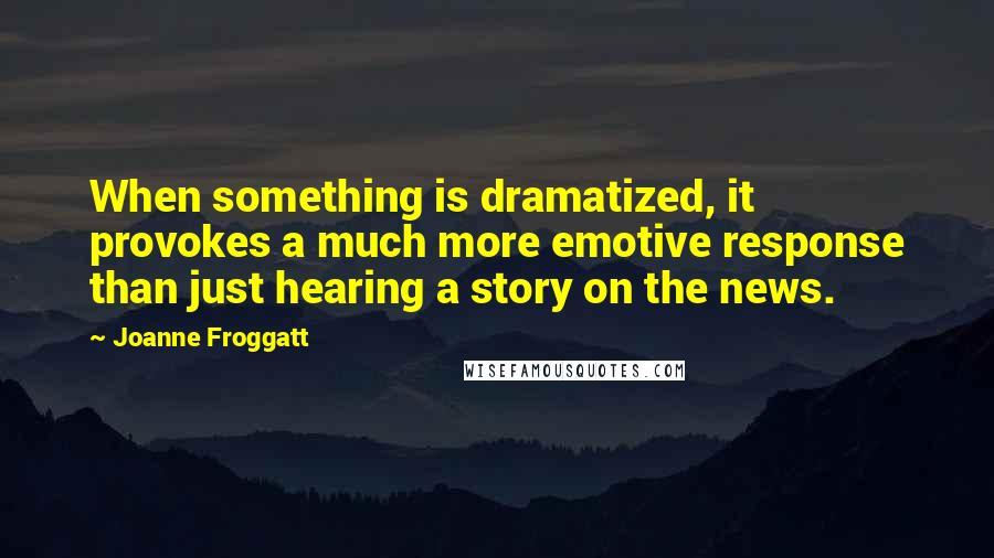 Joanne Froggatt Quotes: When something is dramatized, it provokes a much more emotive response than just hearing a story on the news.