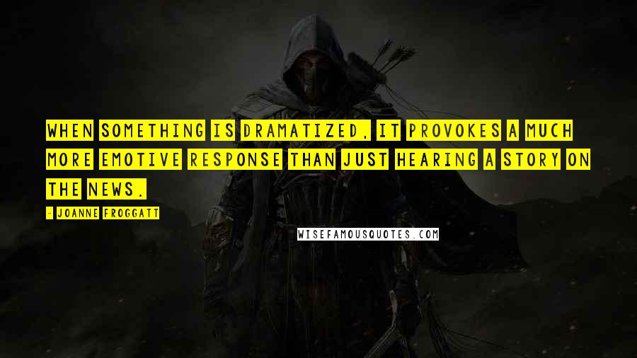 Joanne Froggatt Quotes: When something is dramatized, it provokes a much more emotive response than just hearing a story on the news.