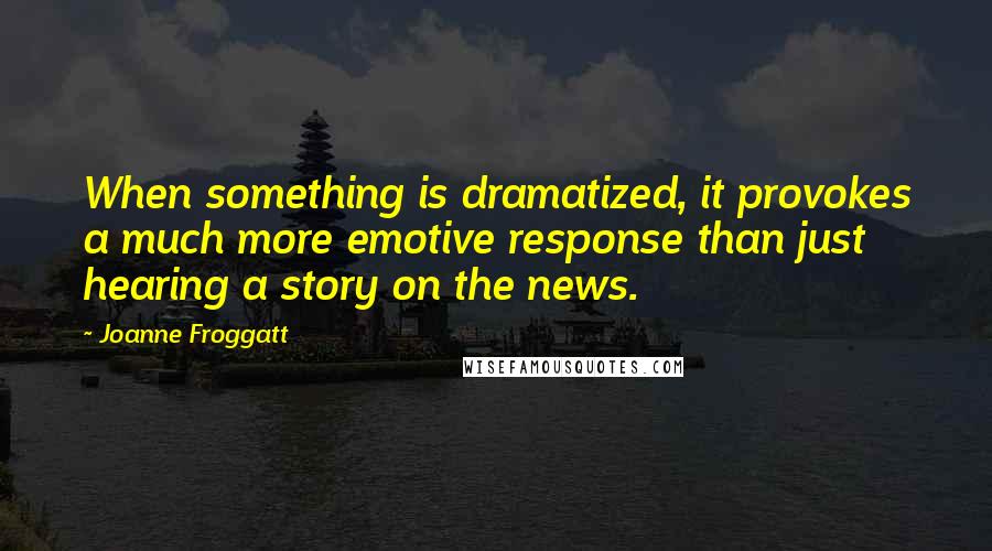 Joanne Froggatt Quotes: When something is dramatized, it provokes a much more emotive response than just hearing a story on the news.