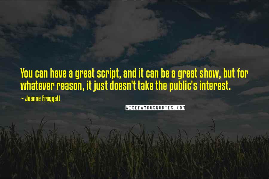 Joanne Froggatt Quotes: You can have a great script, and it can be a great show, but for whatever reason, it just doesn't take the public's interest.