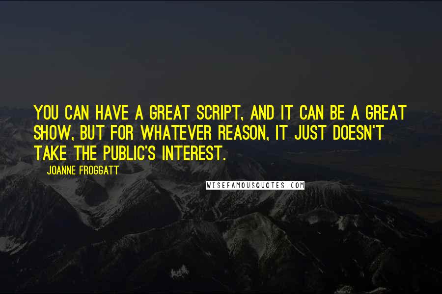 Joanne Froggatt Quotes: You can have a great script, and it can be a great show, but for whatever reason, it just doesn't take the public's interest.