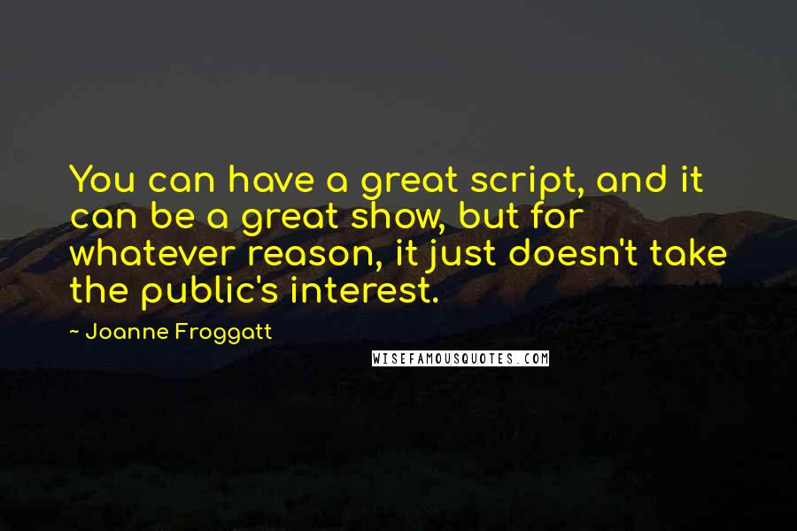 Joanne Froggatt Quotes: You can have a great script, and it can be a great show, but for whatever reason, it just doesn't take the public's interest.