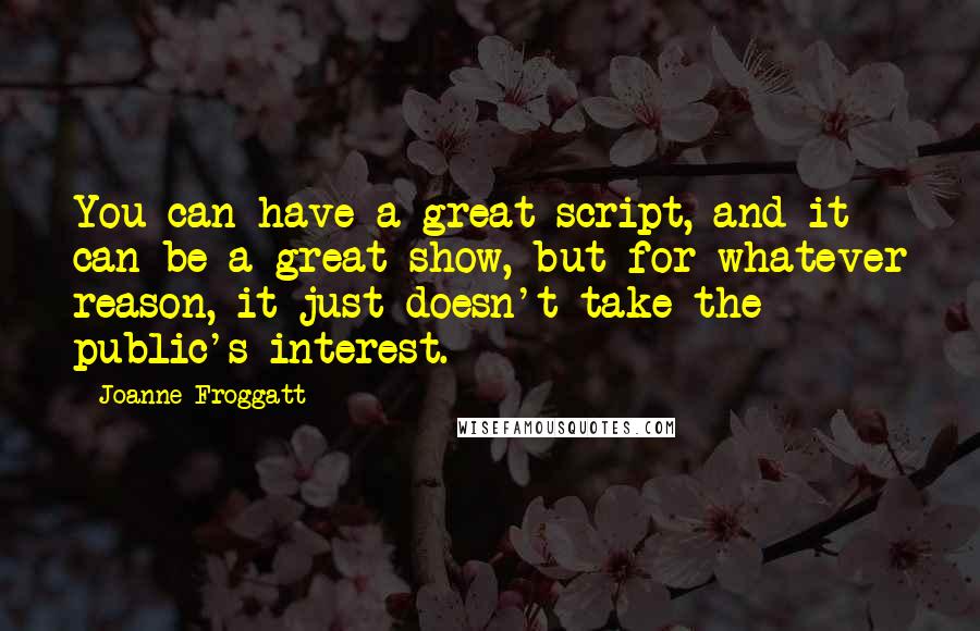 Joanne Froggatt Quotes: You can have a great script, and it can be a great show, but for whatever reason, it just doesn't take the public's interest.