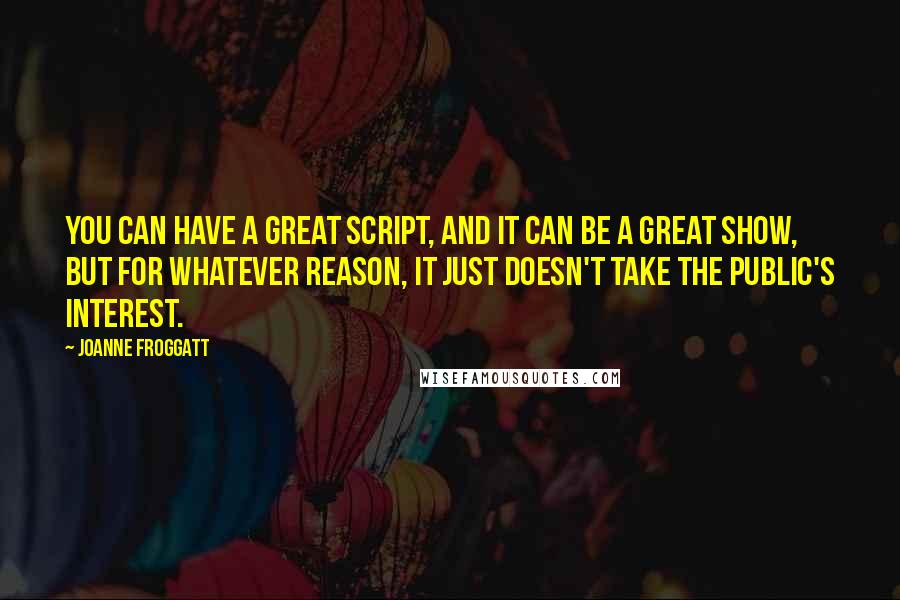 Joanne Froggatt Quotes: You can have a great script, and it can be a great show, but for whatever reason, it just doesn't take the public's interest.