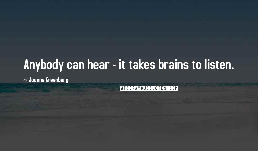 Joanne Greenberg Quotes: Anybody can hear - it takes brains to listen.