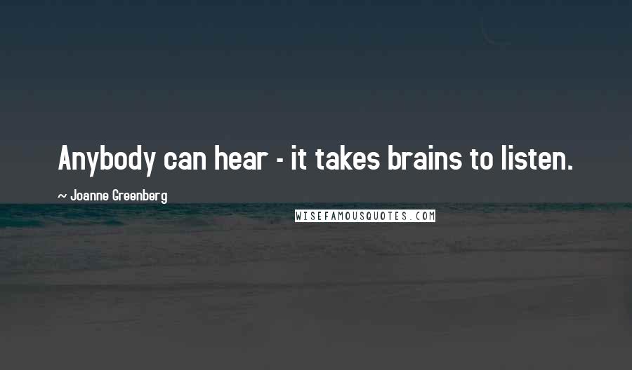 Joanne Greenberg Quotes: Anybody can hear - it takes brains to listen.