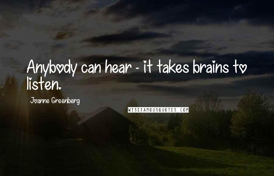 Joanne Greenberg Quotes: Anybody can hear - it takes brains to listen.